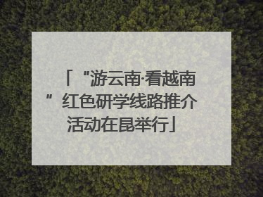 “游云南·看越南”红色研学线路推介活动在昆举行